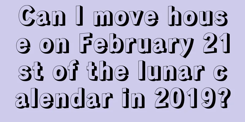 Can I move house on February 21st of the lunar calendar in 2019?