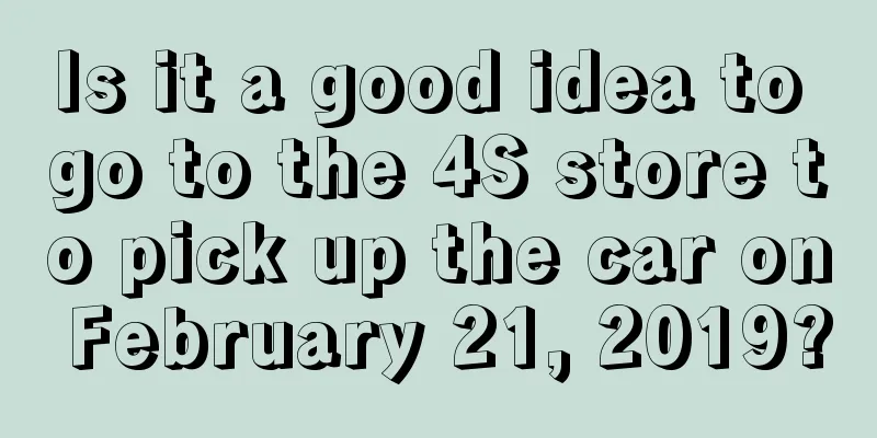 Is it a good idea to go to the 4S store to pick up the car on February 21, 2019?