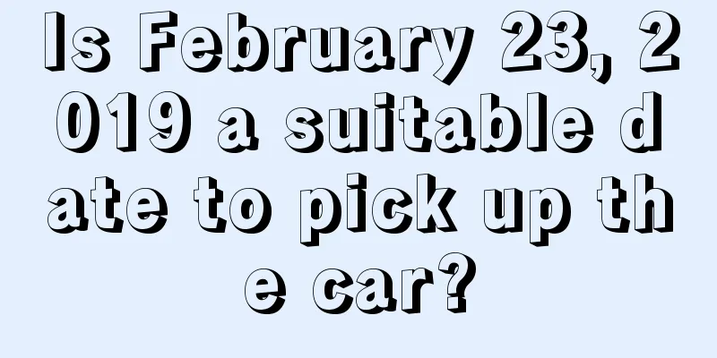 Is February 23, 2019 a suitable date to pick up the car?