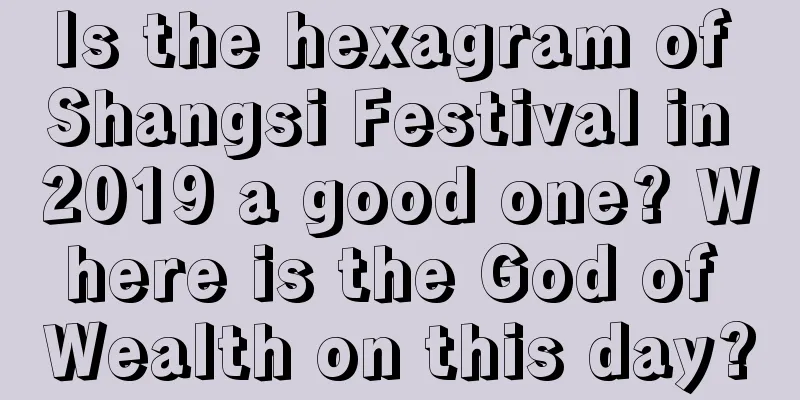 Is the hexagram of Shangsi Festival in 2019 a good one? Where is the God of Wealth on this day?