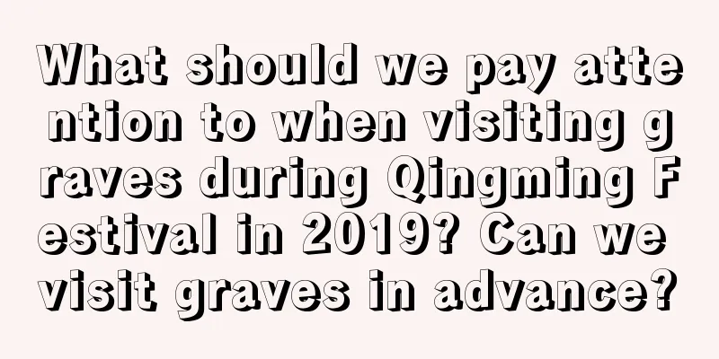 What should we pay attention to when visiting graves during Qingming Festival in 2019? Can we visit graves in advance?