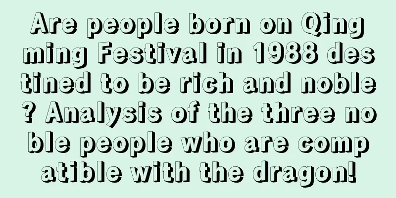 Are people born on Qingming Festival in 1988 destined to be rich and noble? Analysis of the three noble people who are compatible with the dragon!