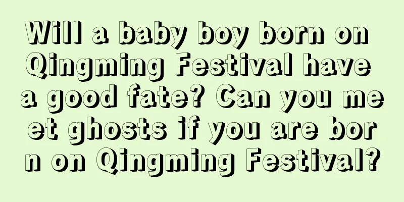 Will a baby boy born on Qingming Festival have a good fate? Can you meet ghosts if you are born on Qingming Festival?