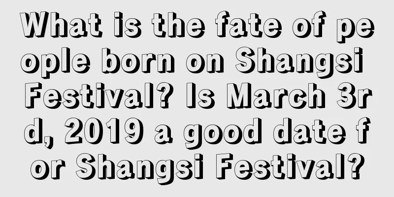What is the fate of people born on Shangsi Festival? Is March 3rd, 2019 a good date for Shangsi Festival?