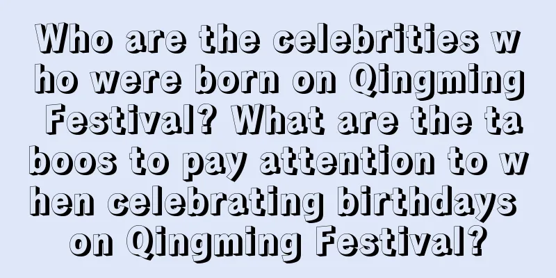 Who are the celebrities who were born on Qingming Festival? What are the taboos to pay attention to when celebrating birthdays on Qingming Festival?