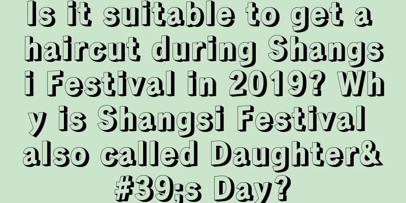 Is it suitable to get a haircut during Shangsi Festival in 2019? Why is Shangsi Festival also called Daughter's Day?