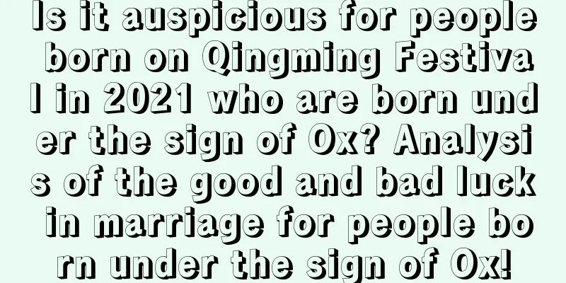 Is it auspicious for people born on Qingming Festival in 2021 who are born under the sign of Ox? Analysis of the good and bad luck in marriage for people born under the sign of Ox!