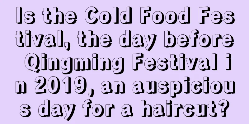 Is the Cold Food Festival, the day before Qingming Festival in 2019, an auspicious day for a haircut?