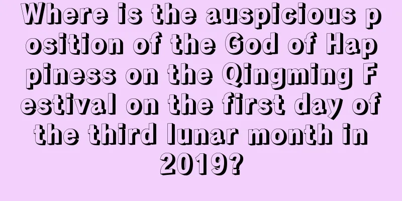Where is the auspicious position of the God of Happiness on the Qingming Festival on the first day of the third lunar month in 2019?