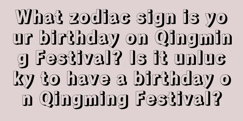 What zodiac sign is your birthday on Qingming Festival? Is it unlucky to have a birthday on Qingming Festival?