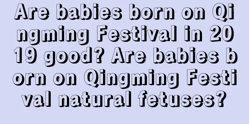 Are babies born on Qingming Festival in 2019 good? Are babies born on Qingming Festival natural fetuses?