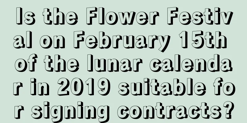 Is the Flower Festival on February 15th of the lunar calendar in 2019 suitable for signing contracts?