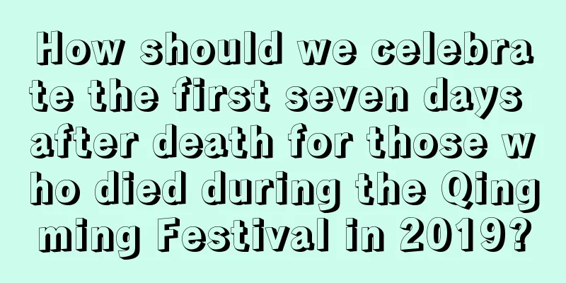How should we celebrate the first seven days after death for those who died during the Qingming Festival in 2019?