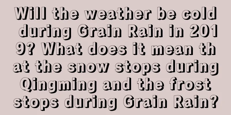 Will the weather be cold during Grain Rain in 2019? What does it mean that the snow stops during Qingming and the frost stops during Grain Rain?
