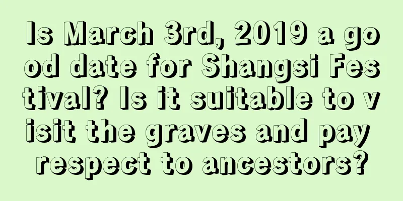 Is March 3rd, 2019 a good date for Shangsi Festival? Is it suitable to visit the graves and pay respect to ancestors?