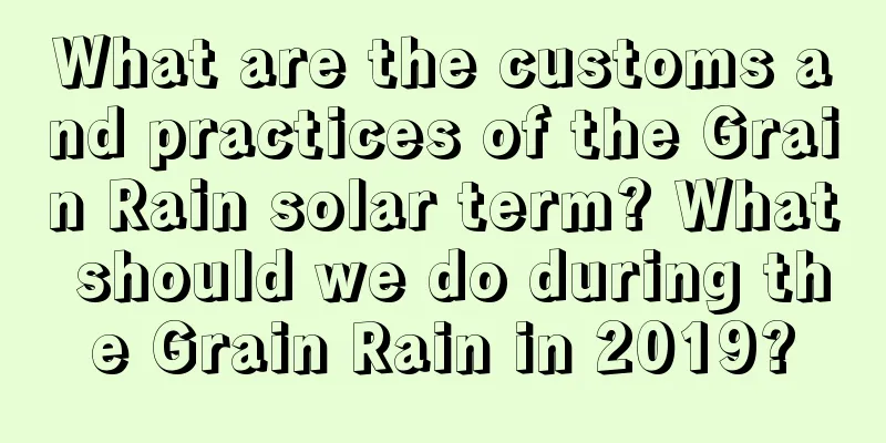 What are the customs and practices of the Grain Rain solar term? What should we do during the Grain Rain in 2019?