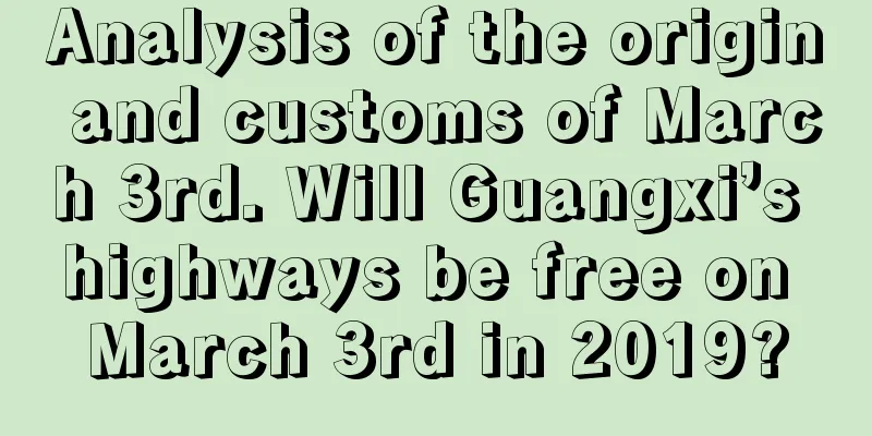 Analysis of the origin and customs of March 3rd. Will Guangxi’s highways be free on March 3rd in 2019?