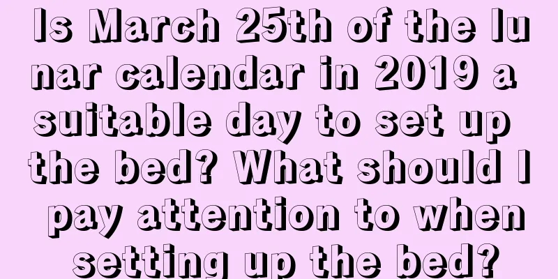 Is March 25th of the lunar calendar in 2019 a suitable day to set up the bed? What should I pay attention to when setting up the bed?