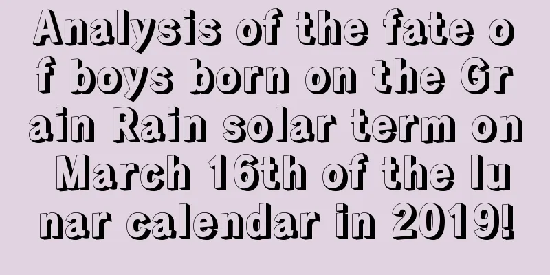 Analysis of the fate of boys born on the Grain Rain solar term on March 16th of the lunar calendar in 2019!