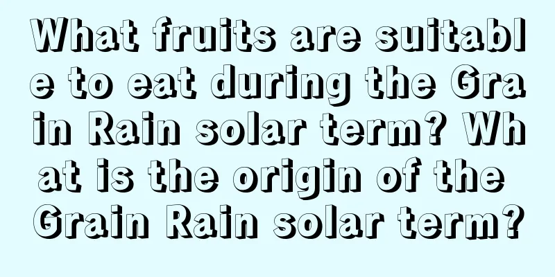 What fruits are suitable to eat during the Grain Rain solar term? What is the origin of the Grain Rain solar term?