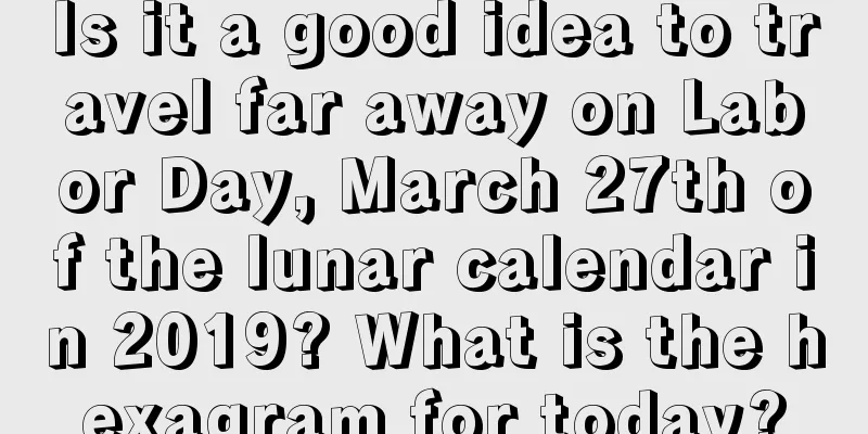 Is it a good idea to travel far away on Labor Day, March 27th of the lunar calendar in 2019? What is the hexagram for today?