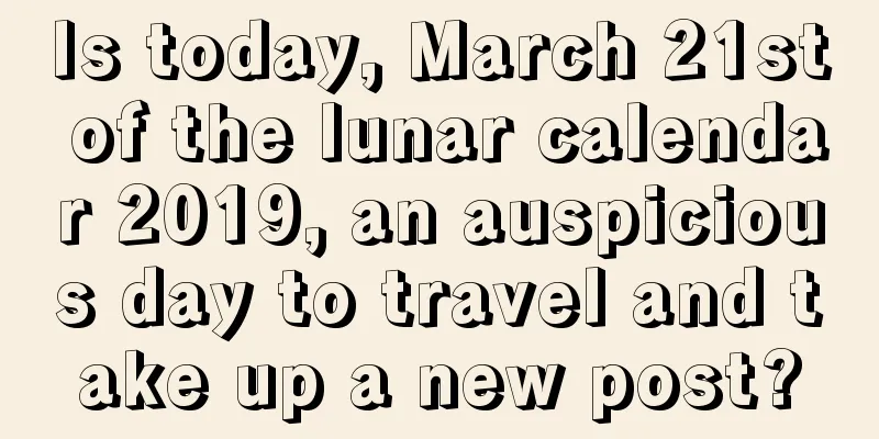 Is today, March 21st of the lunar calendar 2019, an auspicious day to travel and take up a new post?