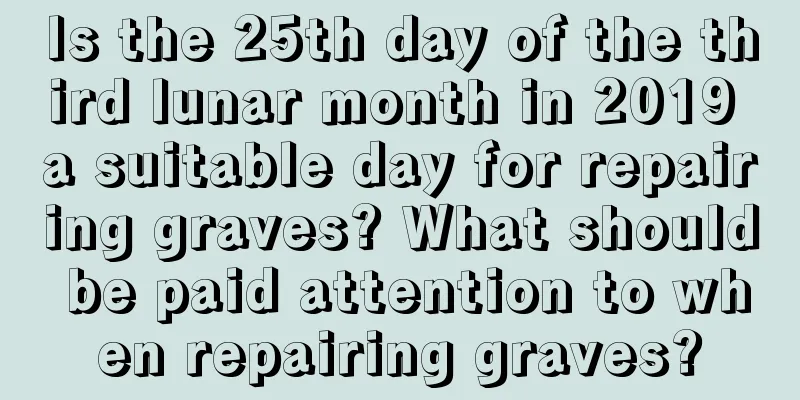 Is the 25th day of the third lunar month in 2019 a suitable day for repairing graves? What should be paid attention to when repairing graves?