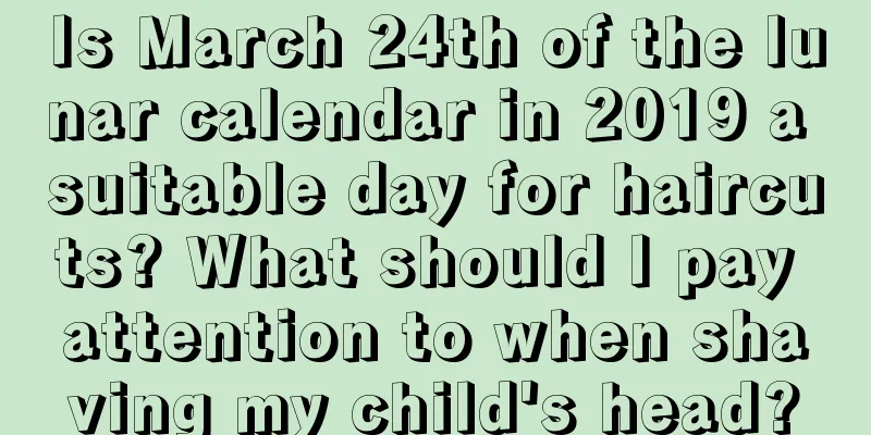 Is March 24th of the lunar calendar in 2019 a suitable day for haircuts? What should I pay attention to when shaving my child's head?