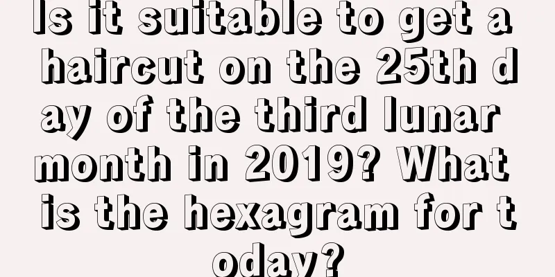 Is it suitable to get a haircut on the 25th day of the third lunar month in 2019? What is the hexagram for today?