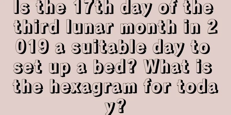 Is the 17th day of the third lunar month in 2019 a suitable day to set up a bed? What is the hexagram for today?