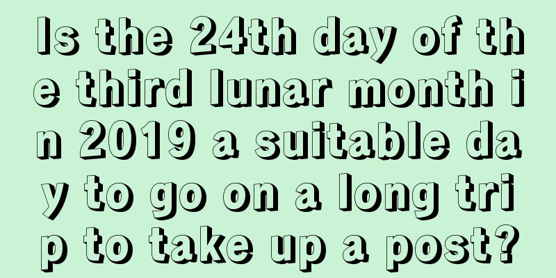 Is the 24th day of the third lunar month in 2019 a suitable day to go on a long trip to take up a post?