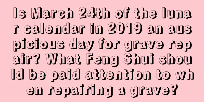 Is March 24th of the lunar calendar in 2019 an auspicious day for grave repair? What Feng Shui should be paid attention to when repairing a grave?