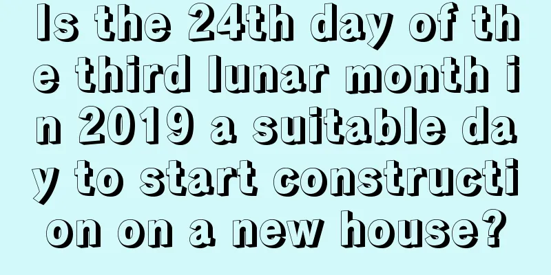 Is the 24th day of the third lunar month in 2019 a suitable day to start construction on a new house?