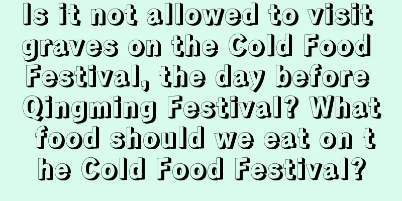 Is it not allowed to visit graves on the Cold Food Festival, the day before Qingming Festival? What food should we eat on the Cold Food Festival?