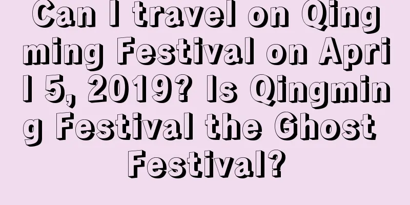 Can I travel on Qingming Festival on April 5, 2019? Is Qingming Festival the Ghost Festival?