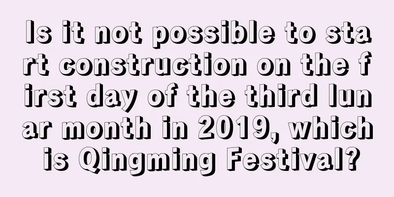 Is it not possible to start construction on the first day of the third lunar month in 2019, which is Qingming Festival?
