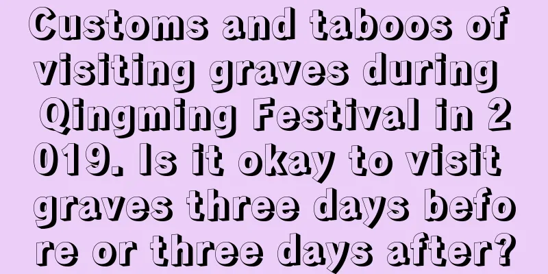 Customs and taboos of visiting graves during Qingming Festival in 2019. Is it okay to visit graves three days before or three days after?