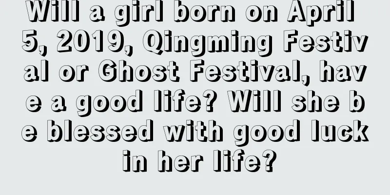 Will a girl born on April 5, 2019, Qingming Festival or Ghost Festival, have a good life? Will she be blessed with good luck in her life?