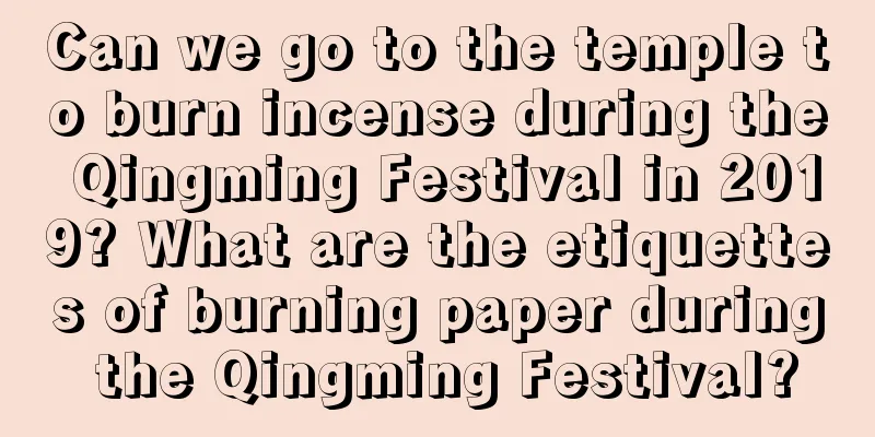 Can we go to the temple to burn incense during the Qingming Festival in 2019? What are the etiquettes of burning paper during the Qingming Festival?