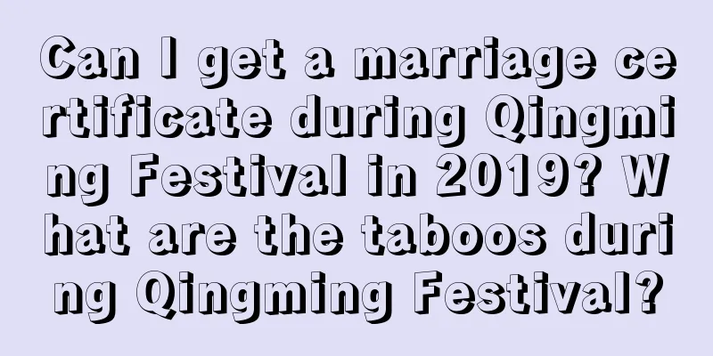 Can I get a marriage certificate during Qingming Festival in 2019? What are the taboos during Qingming Festival?