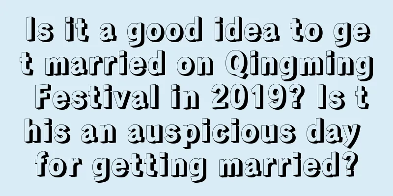 Is it a good idea to get married on Qingming Festival in 2019? Is this an auspicious day for getting married?