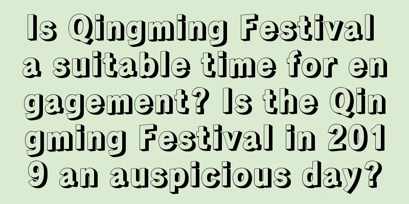 Is Qingming Festival a suitable time for engagement? Is the Qingming Festival in 2019 an auspicious day?