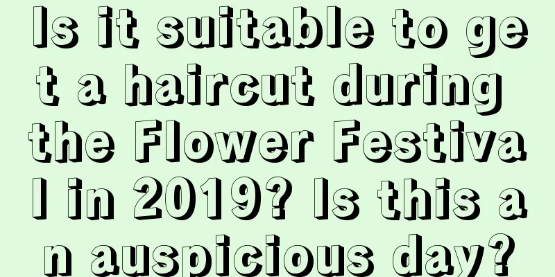 Is it suitable to get a haircut during the Flower Festival in 2019? Is this an auspicious day?