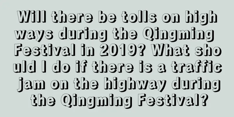 Will there be tolls on highways during the Qingming Festival in 2019? What should I do if there is a traffic jam on the highway during the Qingming Festival?