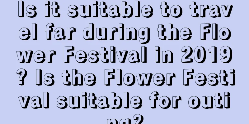 Is it suitable to travel far during the Flower Festival in 2019? Is the Flower Festival suitable for outing?