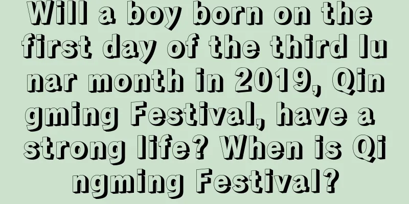 Will a boy born on the first day of the third lunar month in 2019, Qingming Festival, have a strong life? When is Qingming Festival?