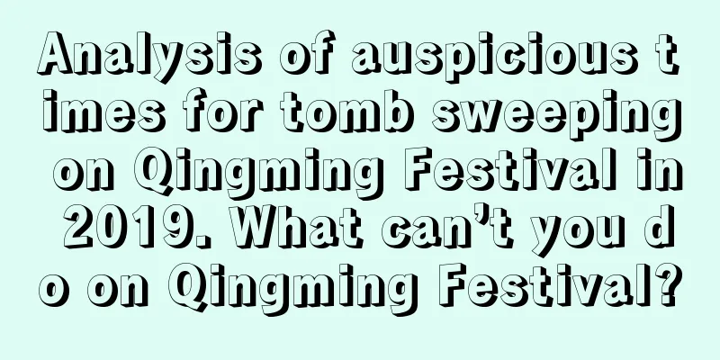 Analysis of auspicious times for tomb sweeping on Qingming Festival in 2019. What can’t you do on Qingming Festival?