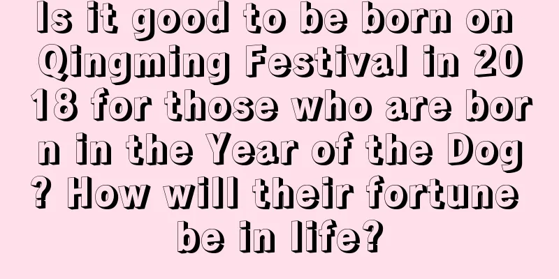 Is it good to be born on Qingming Festival in 2018 for those who are born in the Year of the Dog? How will their fortune be in life?