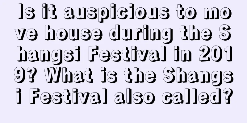 Is it auspicious to move house during the Shangsi Festival in 2019? What is the Shangsi Festival also called?