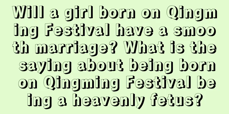 Will a girl born on Qingming Festival have a smooth marriage? What is the saying about being born on Qingming Festival being a heavenly fetus?